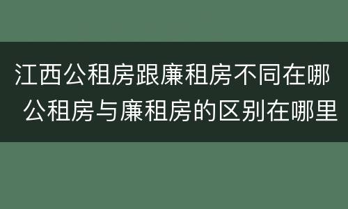 江西公租房跟廉租房不同在哪 公租房与廉租房的区别在哪里
