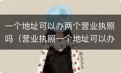 一个地址可以办两个营业执照吗（营业执照一个地址可以办两个营业执照吗）