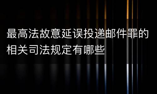 最高法故意延误投递邮件罪的相关司法规定有哪些
