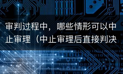 审判过程中，哪些情形可以中止审理（中止审理后直接判决）