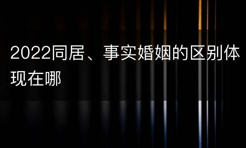 2022同居、事实婚姻的区别体现在哪
