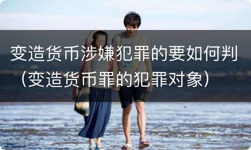 变造货币涉嫌犯罪的要如何判（变造货币罪的犯罪对象）