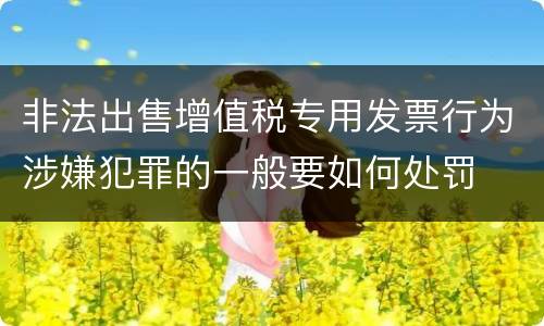 非法出售增值税专用发票行为涉嫌犯罪的一般要如何处罚