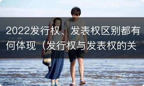 2022发行权、发表权区别都有何体现（发行权与发表权的关系）