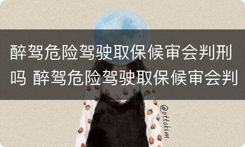 醉驾危险驾驶取保候审会判刑吗 醉驾危险驾驶取保候审会判刑吗
