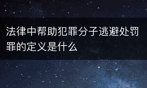 法律中帮助犯罪分子逃避处罚罪的定义是什么