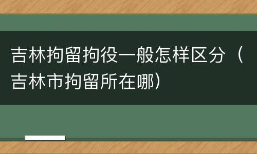 吉林拘留拘役一般怎样区分（吉林市拘留所在哪）