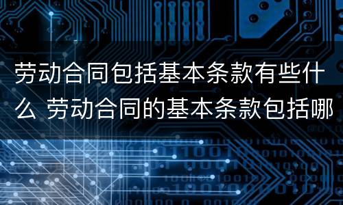 劳动合同包括基本条款有些什么 劳动合同的基本条款包括哪些