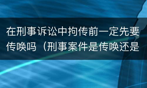 在刑事诉讼中拘传前一定先要传唤吗（刑事案件是传唤还是拘传）