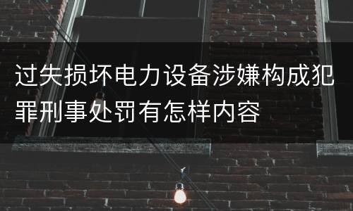过失损坏电力设备涉嫌构成犯罪刑事处罚有怎样内容