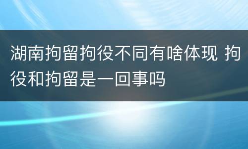 湖南拘留拘役不同有啥体现 拘役和拘留是一回事吗