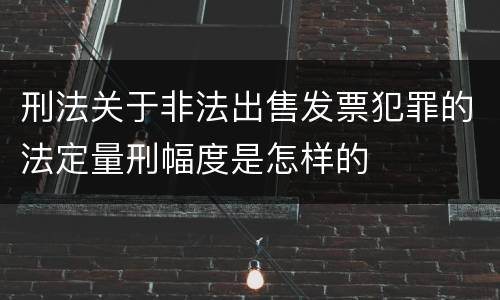 刑法关于非法出售发票犯罪的法定量刑幅度是怎样的
