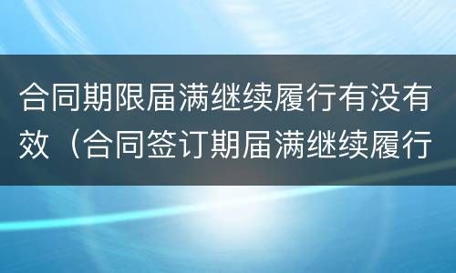 合同期限届满继续履行有没有效（合同签订期届满继续履行）