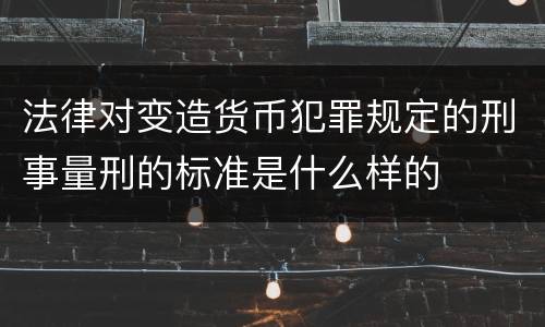 法律对变造货币犯罪规定的刑事量刑的标准是什么样的