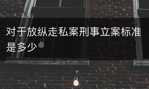 对于放纵走私案刑事立案标准是多少