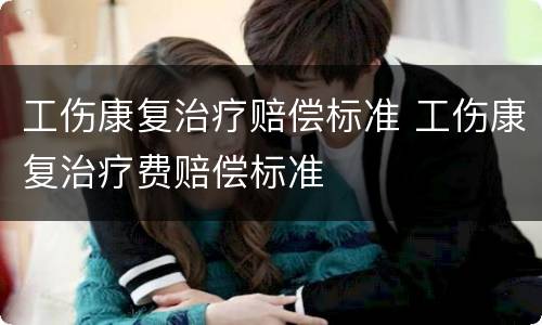 工伤康复治疗赔偿标准 工伤康复治疗费赔偿标准