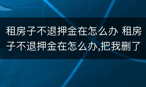 租房子不退押金在怎么办 租房子不退押金在怎么办,把我删了