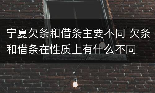 宁夏欠条和借条主要不同 欠条和借条在性质上有什么不同