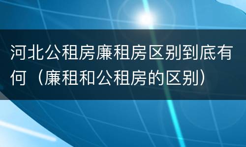 河北公租房廉租房区别到底有何（廉租和公租房的区别）