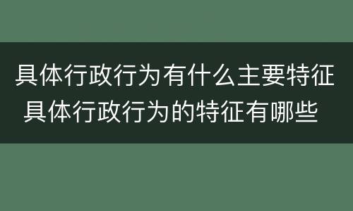 具体行政行为有什么主要特征 具体行政行为的特征有哪些