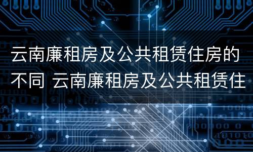 云南廉租房及公共租赁住房的不同 云南廉租房及公共租赁住房的不同原因