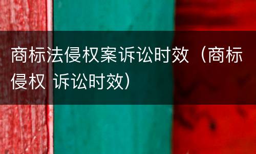 商标法侵权案诉讼时效（商标侵权 诉讼时效）