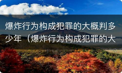 爆炸行为构成犯罪的大概判多少年（爆炸行为构成犯罪的大概判多少年以上）