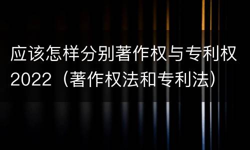 应该怎样分别著作权与专利权2022（著作权法和专利法）