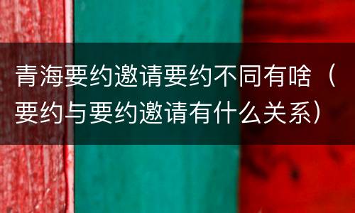 青海要约邀请要约不同有啥（要约与要约邀请有什么关系）
