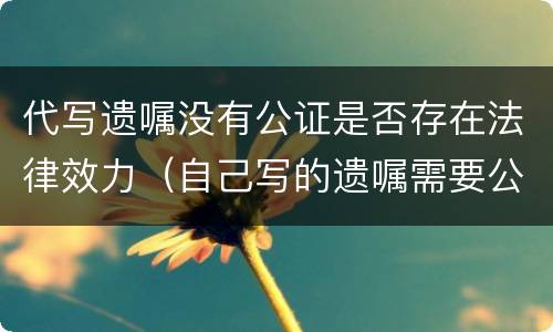 代写遗嘱没有公证是否存在法律效力（自己写的遗嘱需要公证吗）