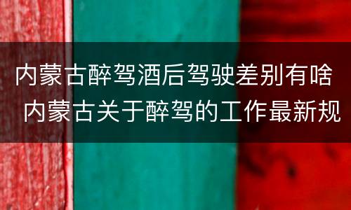 内蒙古醉驾酒后驾驶差别有啥 内蒙古关于醉驾的工作最新规定