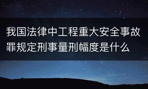 我国法律中工程重大安全事故罪规定刑事量刑幅度是什么