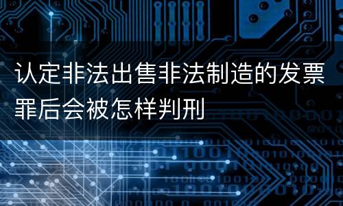 认定非法出售非法制造的发票罪后会被怎样判刑