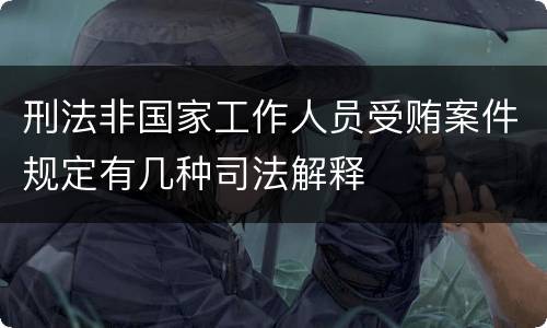 刑法非国家工作人员受贿案件规定有几种司法解释