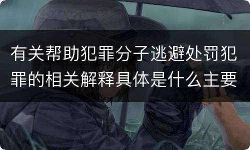 有关帮助犯罪分子逃避处罚犯罪的相关解释具体是什么主要内容