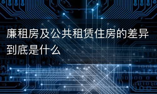 廉租房及公共租赁住房的差异到底是什么