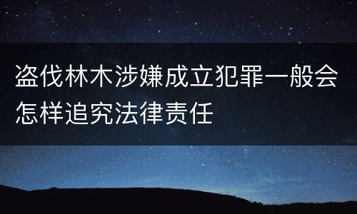 盗伐林木涉嫌成立犯罪一般会怎样追究法律责任