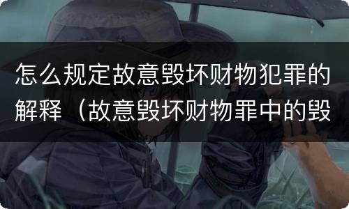 怎么规定故意毁坏财物犯罪的解释（故意毁坏财物罪中的毁坏）