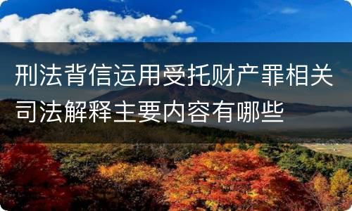 刑法背信运用受托财产罪相关司法解释主要内容有哪些