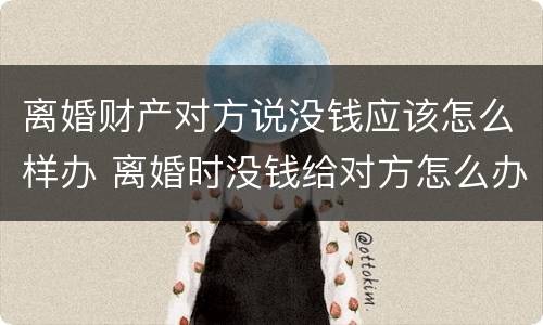 离婚财产对方说没钱应该怎么样办 离婚时没钱给对方怎么办