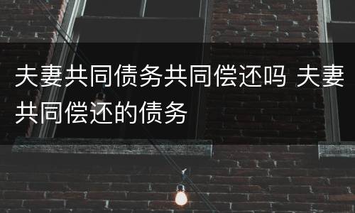 夫妻共同债务共同偿还吗 夫妻共同偿还的债务