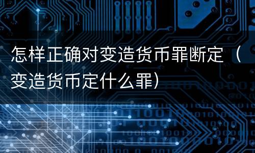 怎样正确对变造货币罪断定（变造货币定什么罪）
