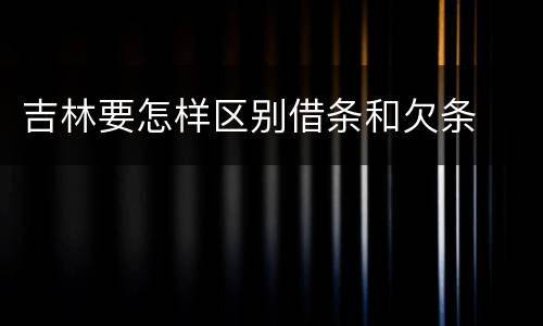 吉林要怎样区别借条和欠条