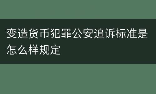 变造货币犯罪公安追诉标准是怎么样规定