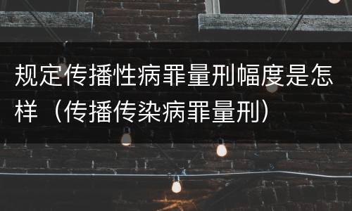 规定传播性病罪量刑幅度是怎样（传播传染病罪量刑）