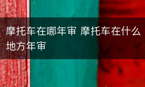 摩托车在哪年审 摩托车在什么地方年审