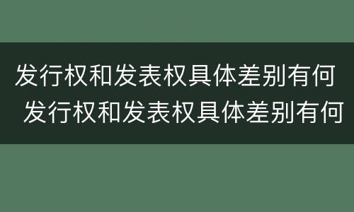 发行权和发表权具体差别有何 发行权和发表权具体差别有何意义