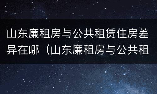 山东廉租房与公共租赁住房差异在哪（山东廉租房与公共租赁住房差异在哪查询）