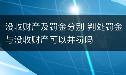 没收财产及罚金分别 判处罚金与没收财产可以并罚吗