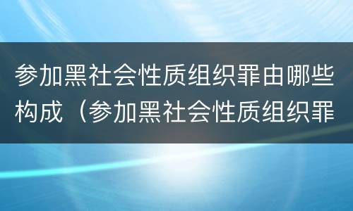参加黑社会性质组织罪由哪些构成（参加黑社会性质组织罪怎么定刑）